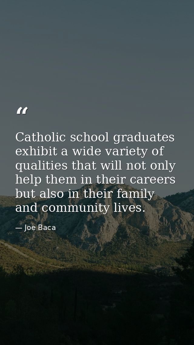Catholic school graduates exhibit a wide variety of qualities that will not only help them in their careers but also in  — Joe Baca