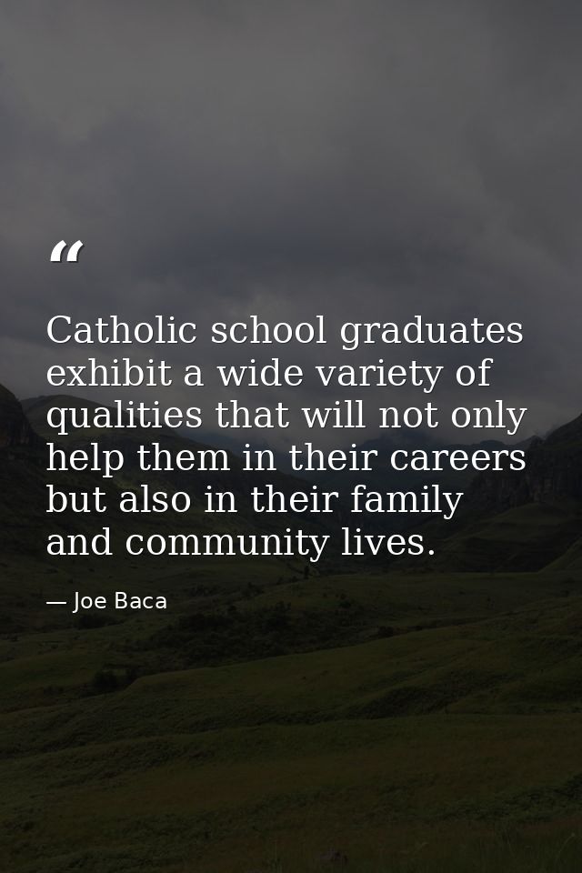 Catholic school graduates exhibit a wide variety of qualities that will not only help them in their careers but also in  — Joe Baca