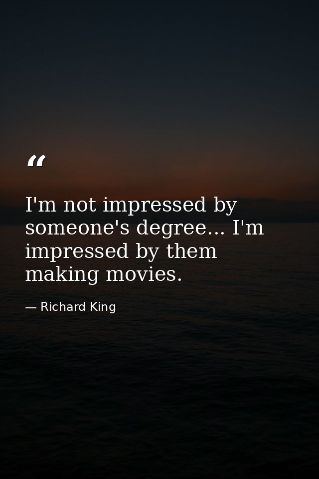 I'm not impressed by someone's degree... I'm impressed by them making movies. — Richard King