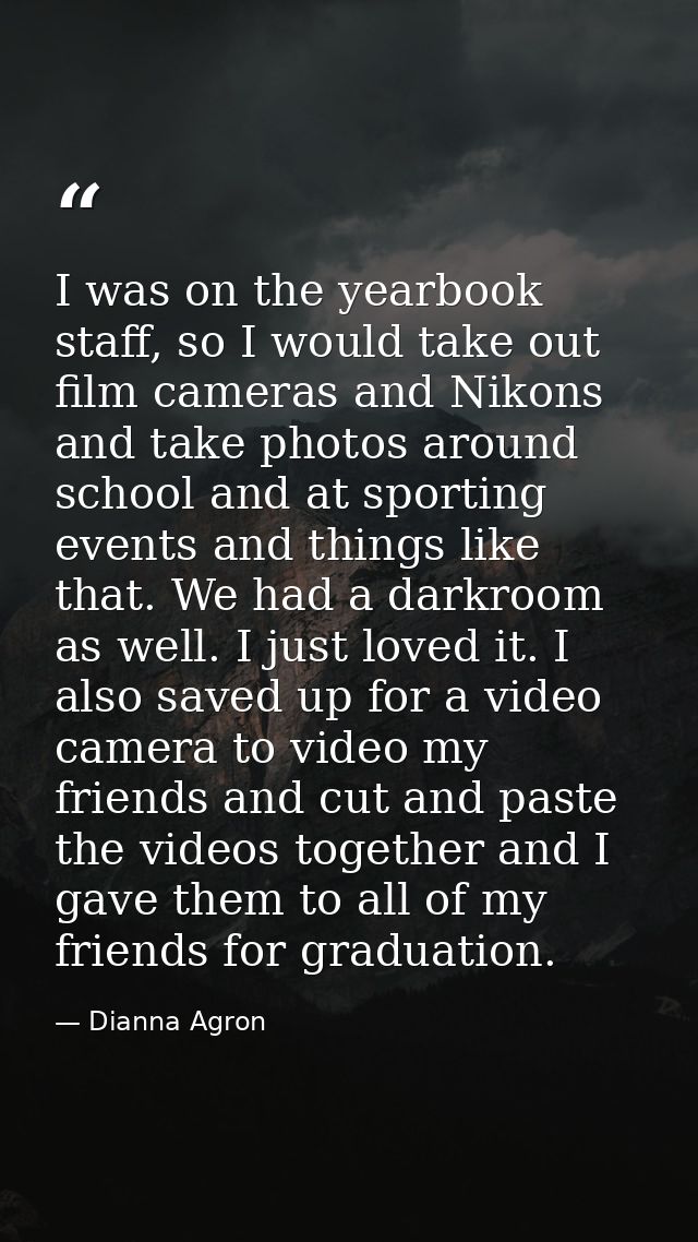 I was on the yearbook staff, so I would take out film cameras and Nikons and take photos around school and at sporting e — Dianna Agron