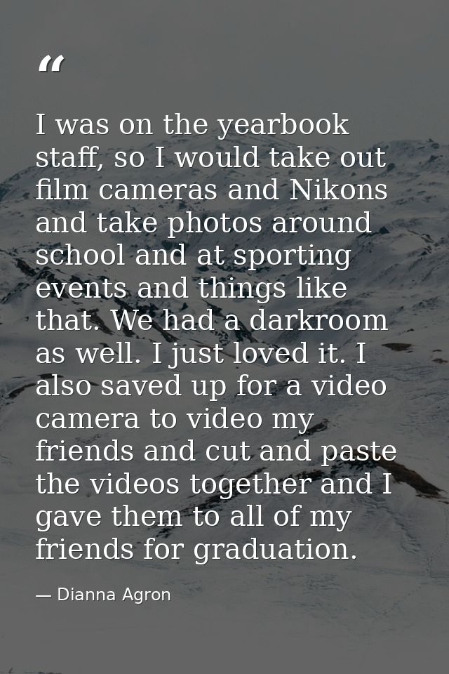 I was on the yearbook staff, so I would take out film cameras and Nikons and take photos around school and at sporting e — Dianna Agron