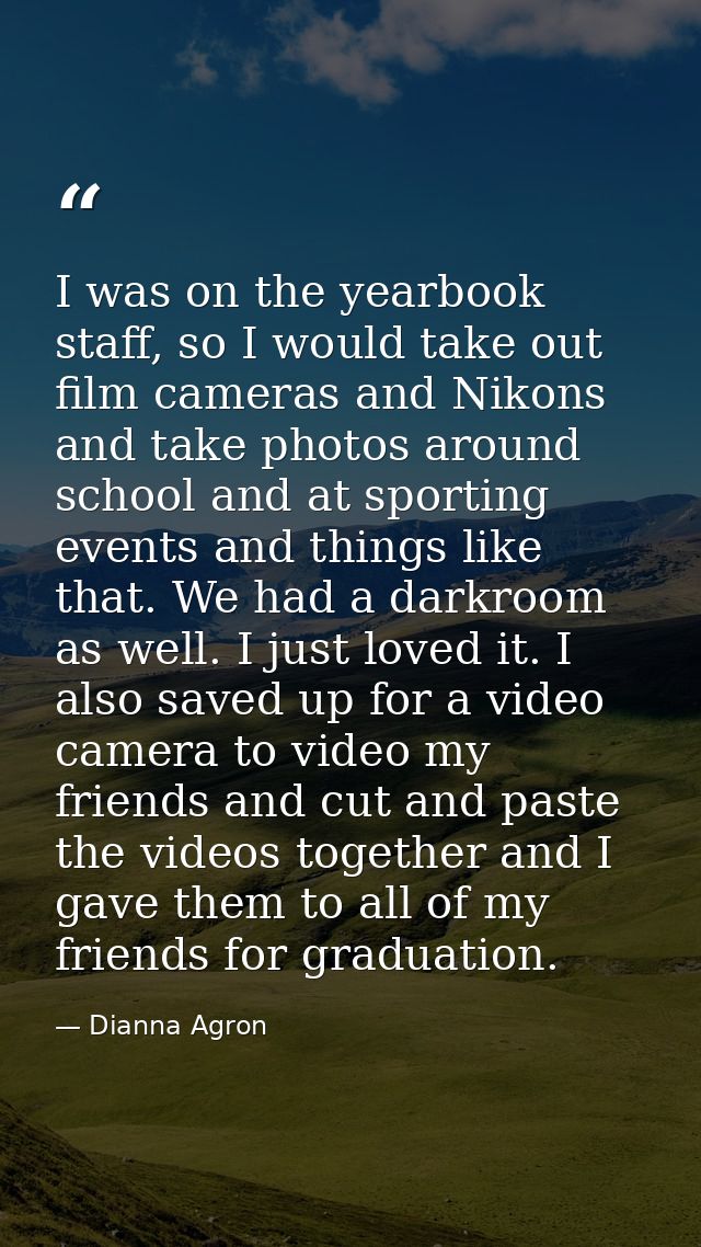 I was on the yearbook staff, so I would take out film cameras and Nikons and take photos around school and at sporting e — Dianna Agron