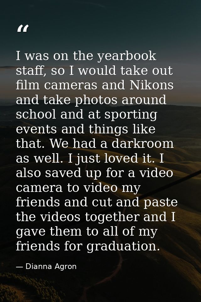 I was on the yearbook staff, so I would take out film cameras and Nikons and take photos around school and at sporting e — Dianna Agron