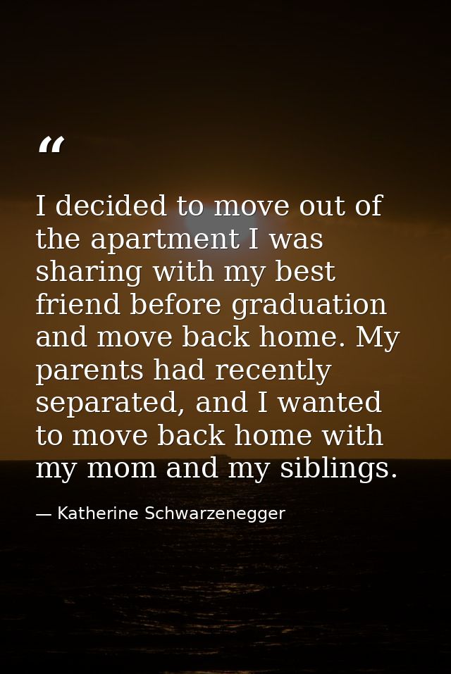 I decided to move out of the apartment I was sharing with my best friend before graduation and move back home. My parent — Katherine Schwarzenegger