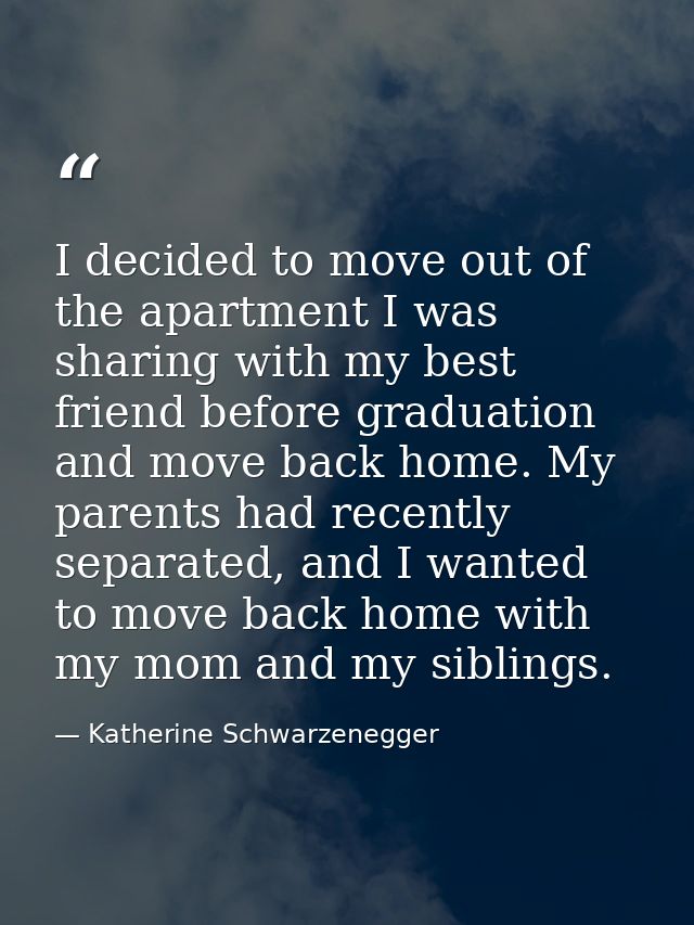 I decided to move out of the apartment I was sharing with my best friend before graduation and move back home. My parent — Katherine Schwarzenegger