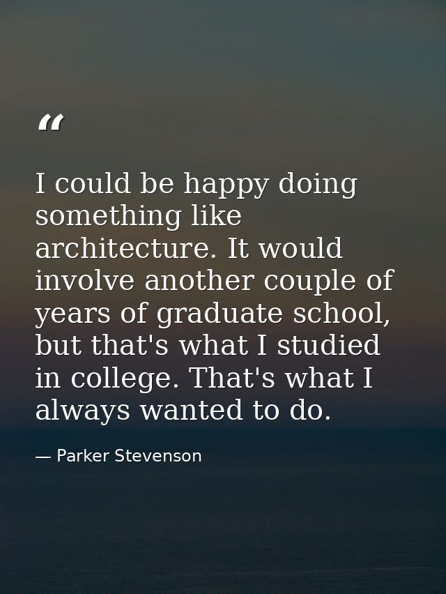 I could be happy doing something like architecture. It would involve another couple of years of graduate school, but tha — Parker Stevenson