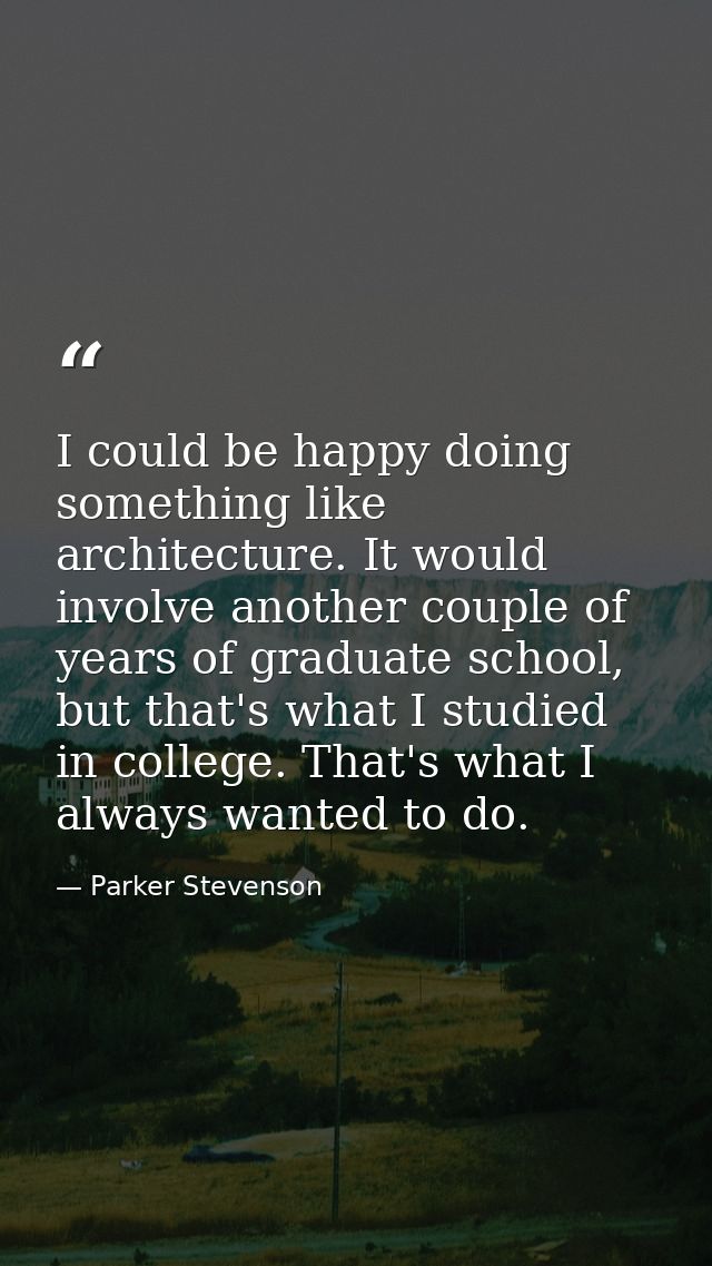 I could be happy doing something like architecture. It would involve another couple of years of graduate school, but tha — Parker Stevenson