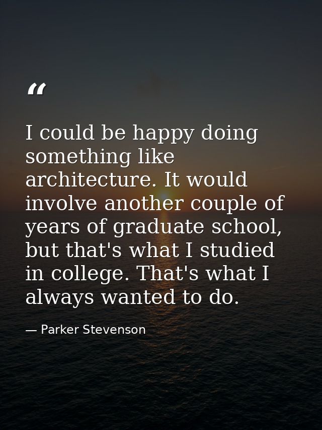 I could be happy doing something like architecture. It would involve another couple of years of graduate school, but tha — Parker Stevenson