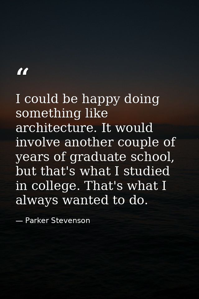 I could be happy doing something like architecture. It would involve another couple of years of graduate school, but tha — Parker Stevenson