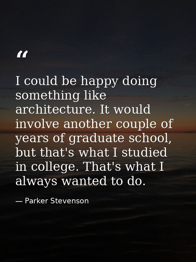 I could be happy doing something like architecture. It would involve another couple of years of graduate school, but tha — Parker Stevenson