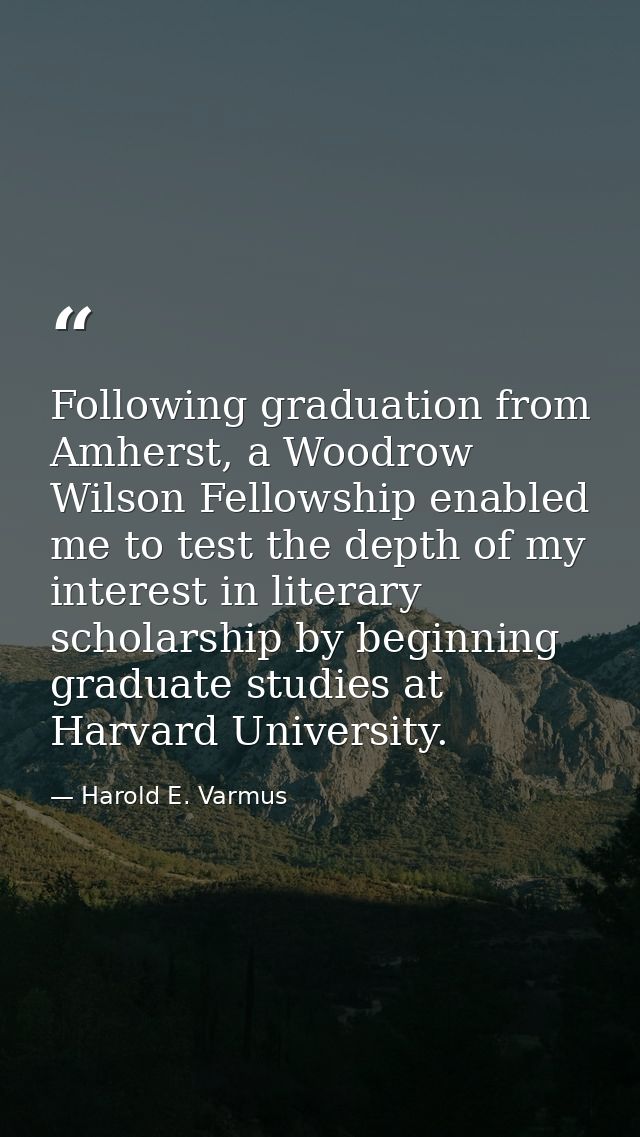 Following graduation from Amherst, a Woodrow Wilson Fellowship enabled me to test the depth of my interest in literary s — Harold E. Varmus