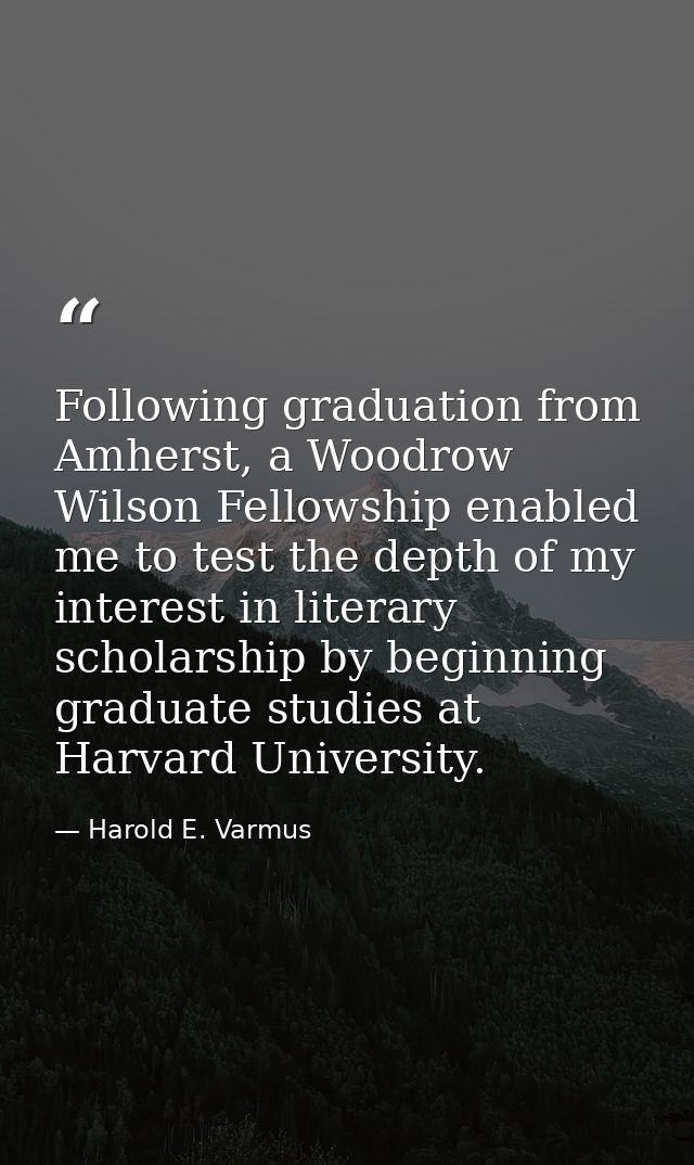 Following graduation from Amherst, a Woodrow Wilson Fellowship enabled me to test the depth of my interest in literary s — Harold E. Varmus