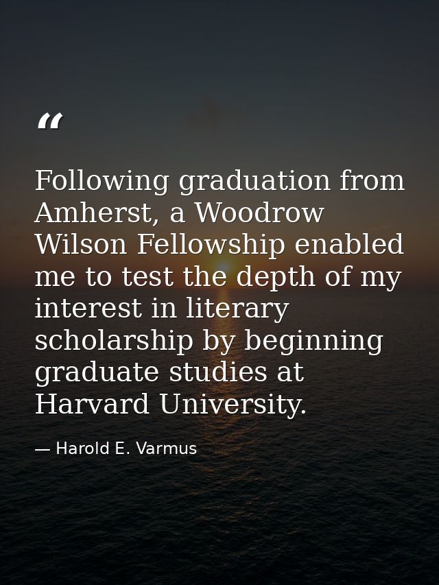 Following graduation from Amherst, a Woodrow Wilson Fellowship enabled me to test the depth of my interest in literary s — Harold E. Varmus