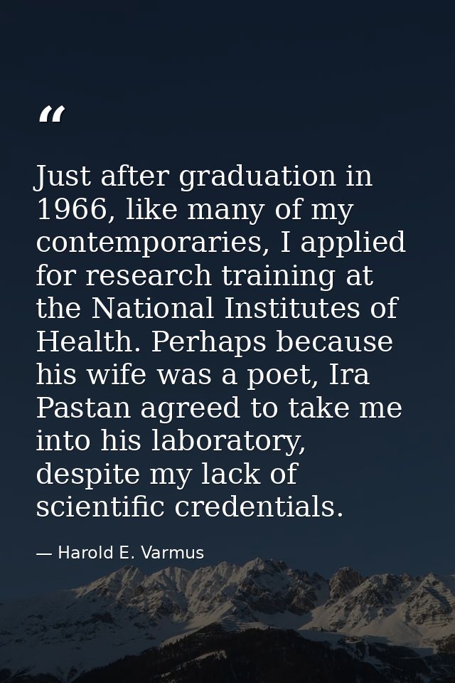 Just after graduation in 1966, like many of my contemporaries, I applied for research training at the National Institute — Harold E. Varmus