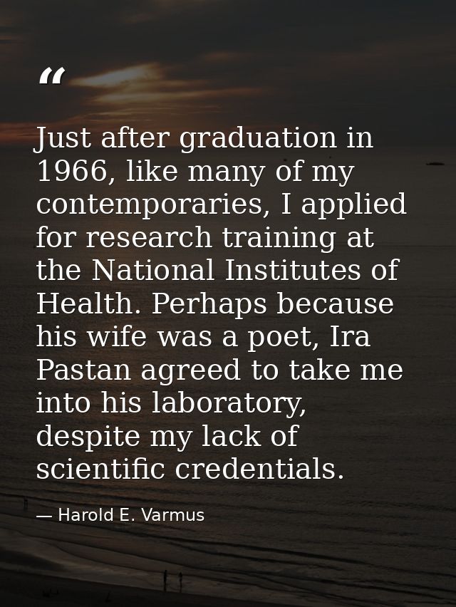 Just after graduation in 1966, like many of my contemporaries, I applied for research training at the National Institute — Harold E. Varmus