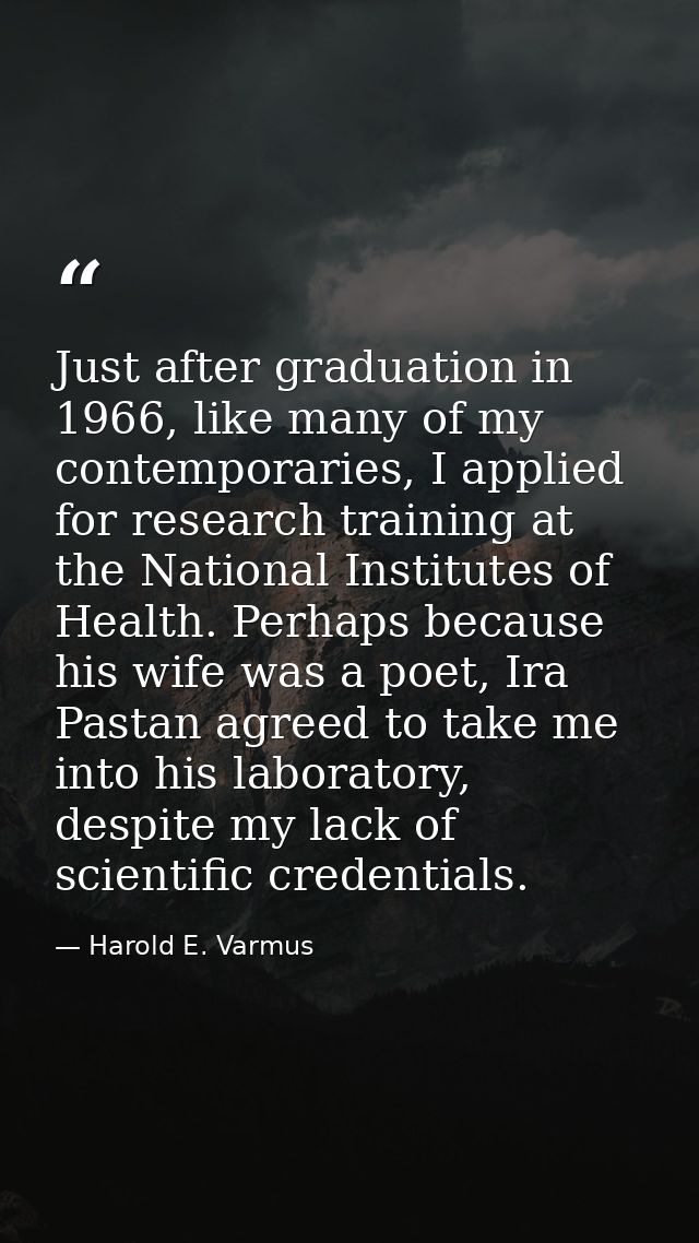 Just after graduation in 1966, like many of my contemporaries, I applied for research training at the National Institute — Harold E. Varmus
