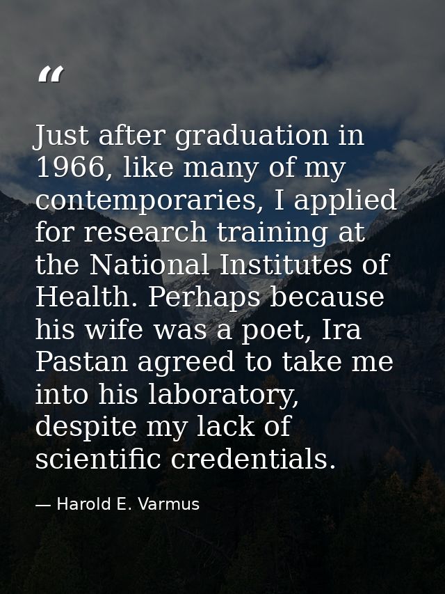 Just after graduation in 1966, like many of my contemporaries, I applied for research training at the National Institute — Harold E. Varmus