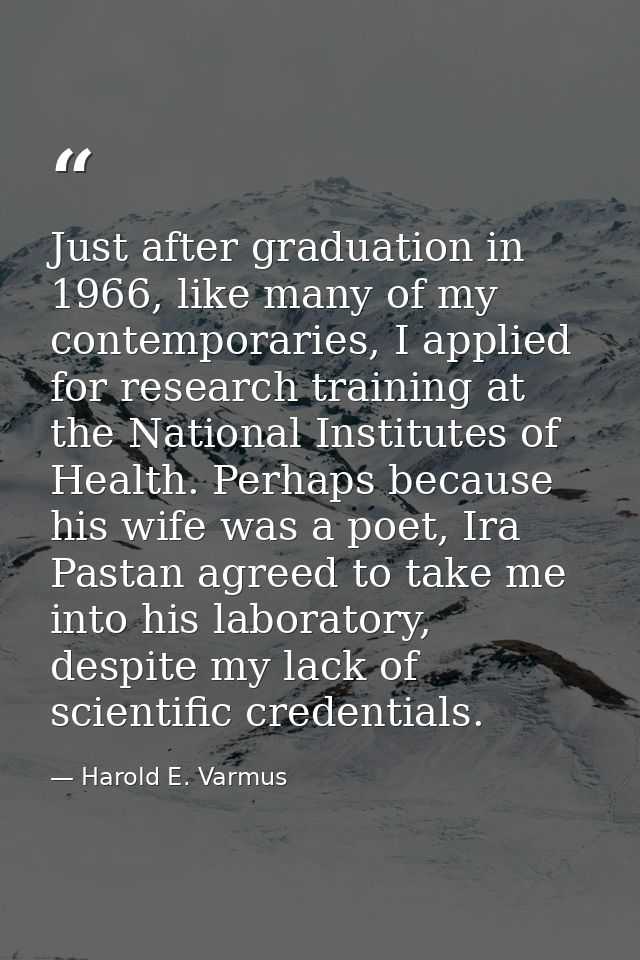 Just after graduation in 1966, like many of my contemporaries, I applied for research training at the National Institute — Harold E. Varmus