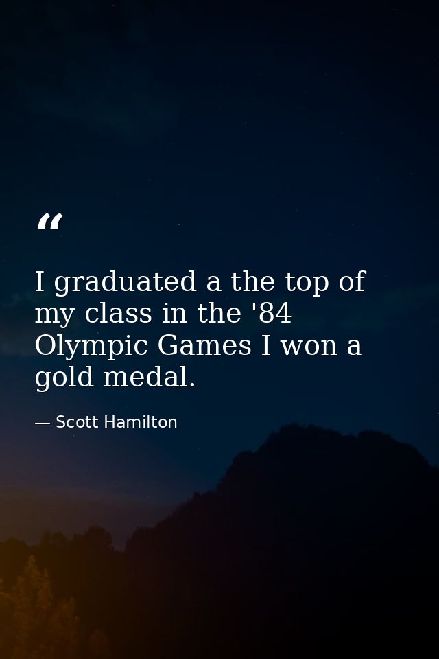 I graduated a the top of my class in the '84 Olympic Games I won a gold medal. — Scott Hamilton