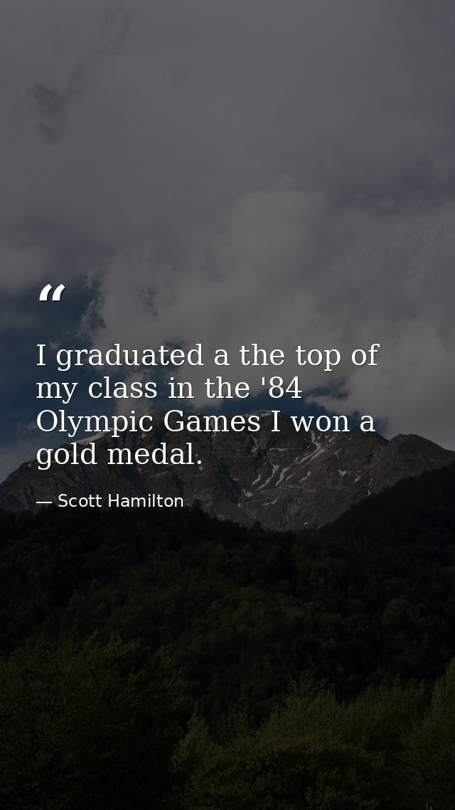 I graduated a the top of my class in the '84 Olympic Games I won a gold medal. — Scott Hamilton