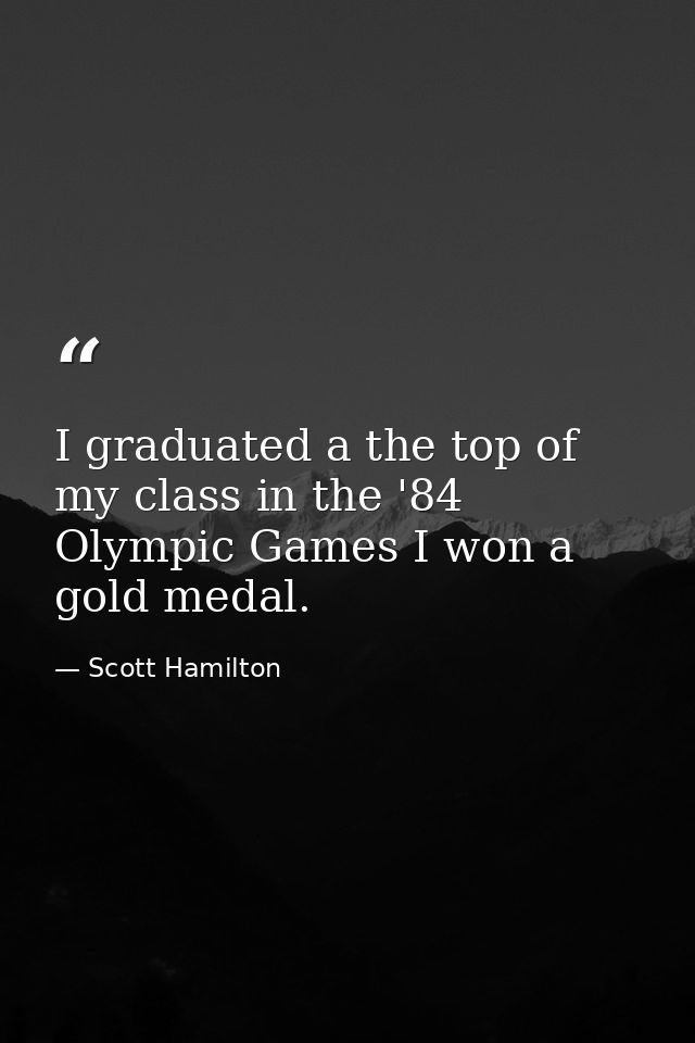I graduated a the top of my class in the '84 Olympic Games I won a gold medal. — Scott Hamilton