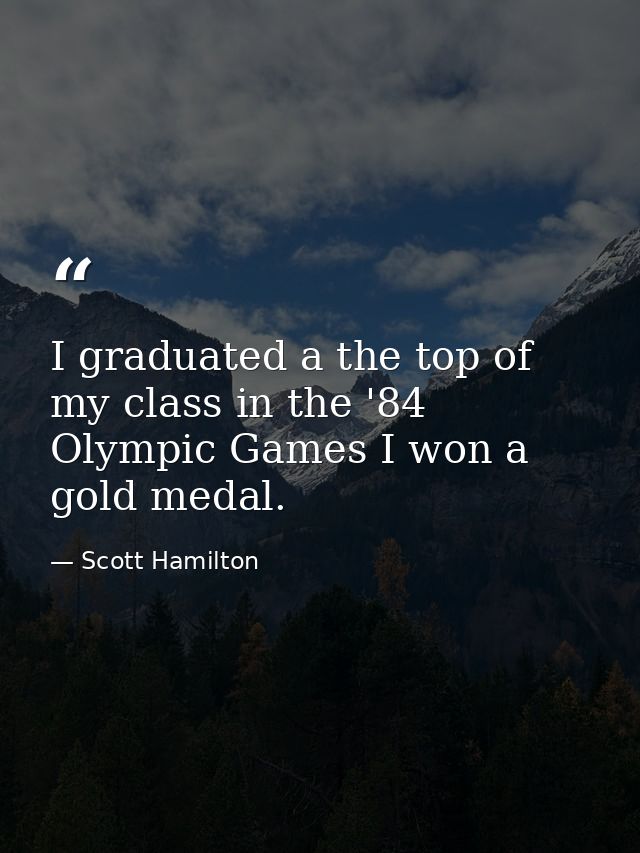 I graduated a the top of my class in the '84 Olympic Games I won a gold medal. — Scott Hamilton
