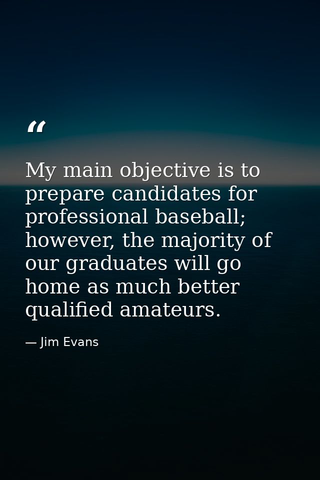 My main objective is to prepare candidates for professional baseball; however, the majority of our graduates will go hom — Jim Evans