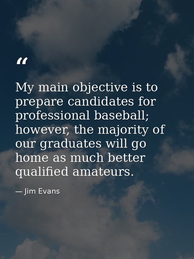 My main objective is to prepare candidates for professional baseball; however, the majority of our graduates will go hom — Jim Evans