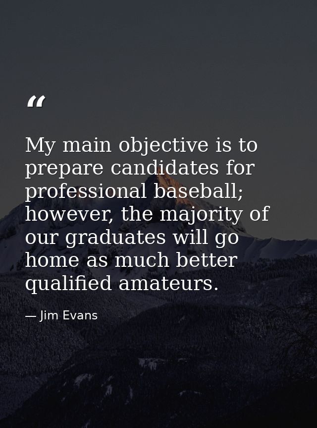 My main objective is to prepare candidates for professional baseball; however, the majority of our graduates will go hom — Jim Evans