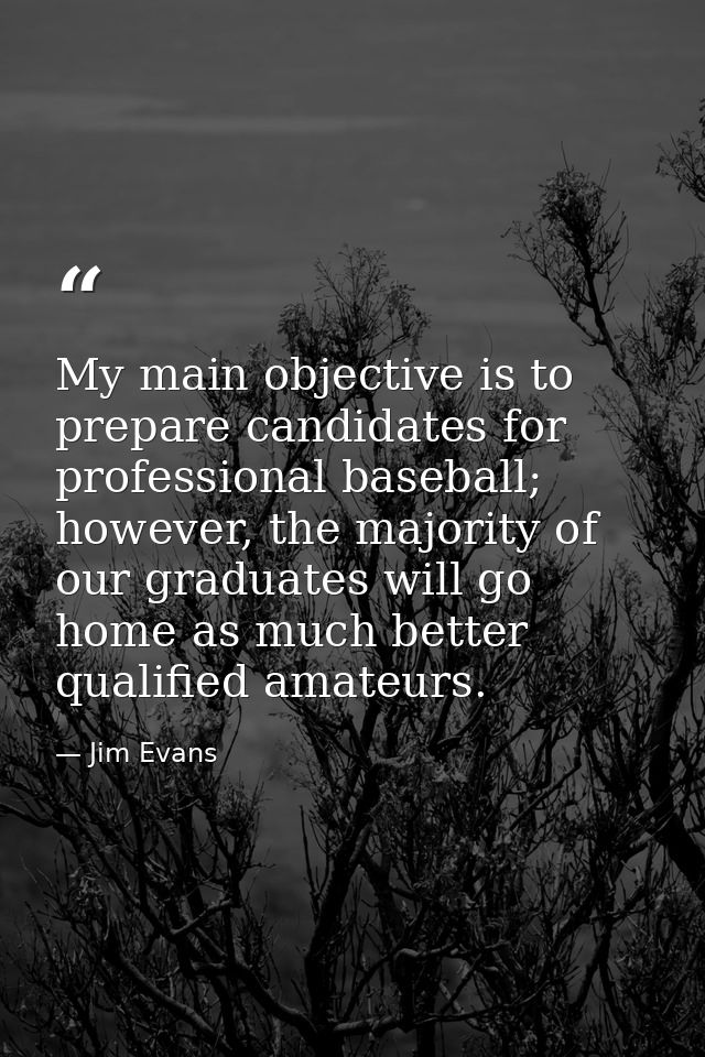 My main objective is to prepare candidates for professional baseball; however, the majority of our graduates will go hom — Jim Evans