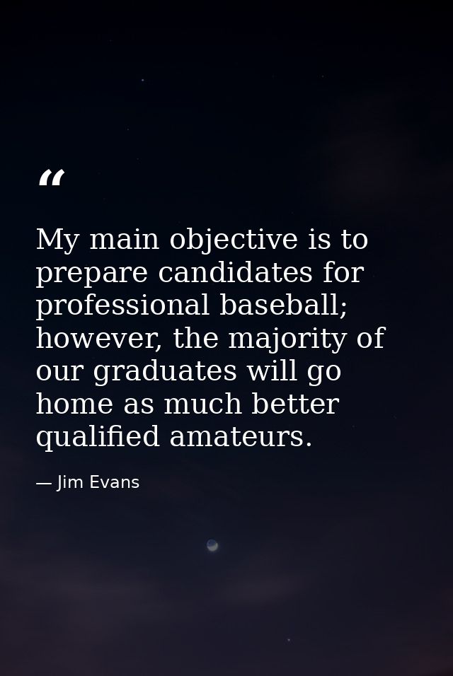 My main objective is to prepare candidates for professional baseball; however, the majority of our graduates will go hom — Jim Evans