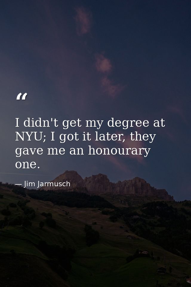 I didn't get my degree at NYU; I got it later, they gave me an honourary one. — Jim Jarmusch