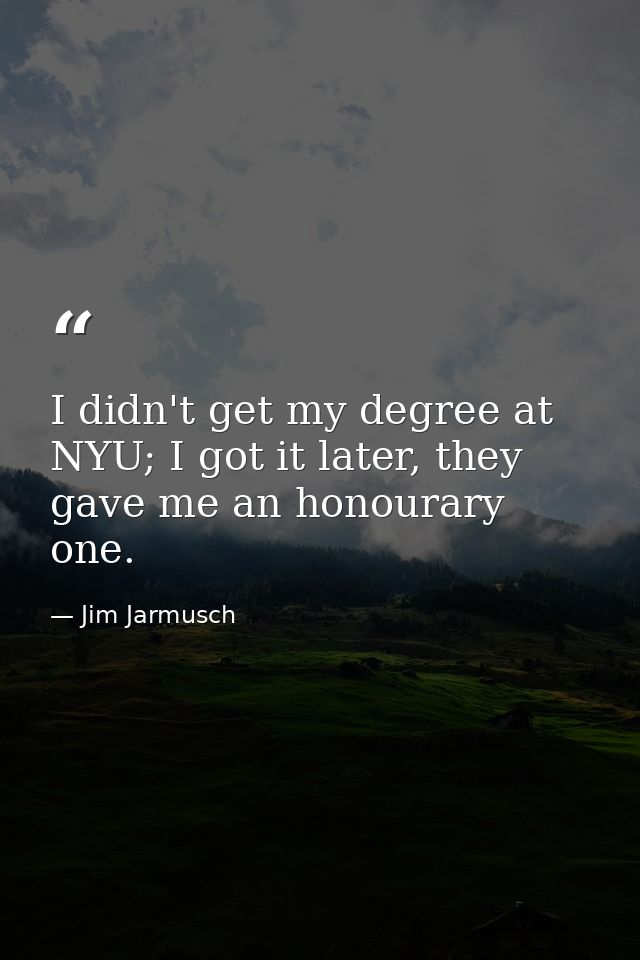 I didn't get my degree at NYU; I got it later, they gave me an honourary one. — Jim Jarmusch