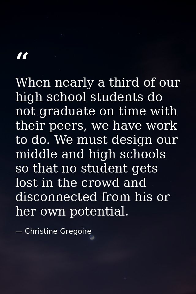 When nearly a third of our high school students do not graduate on time with their peers, we have work to do. We must de — Christine Gregoire