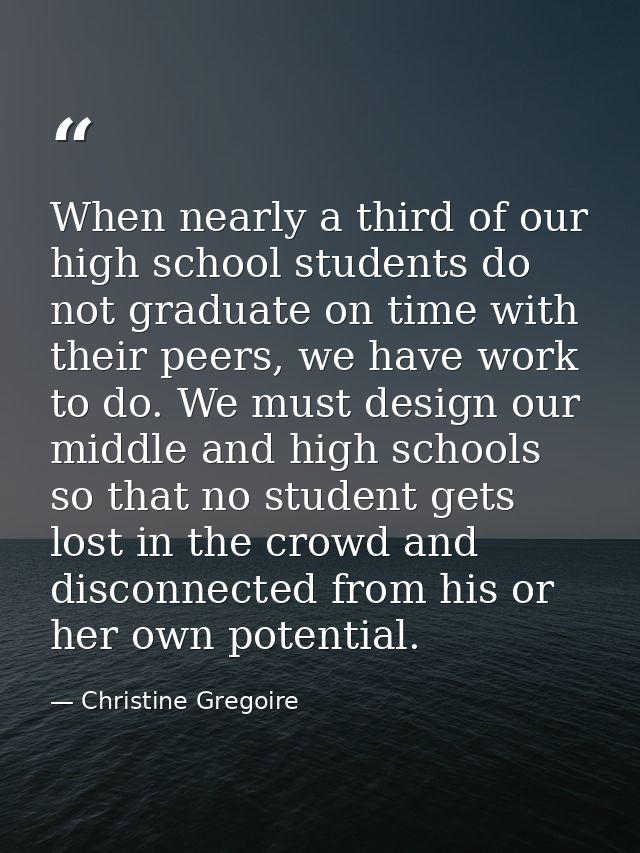 When nearly a third of our high school students do not graduate on time with their peers, we have work to do. We must de — Christine Gregoire