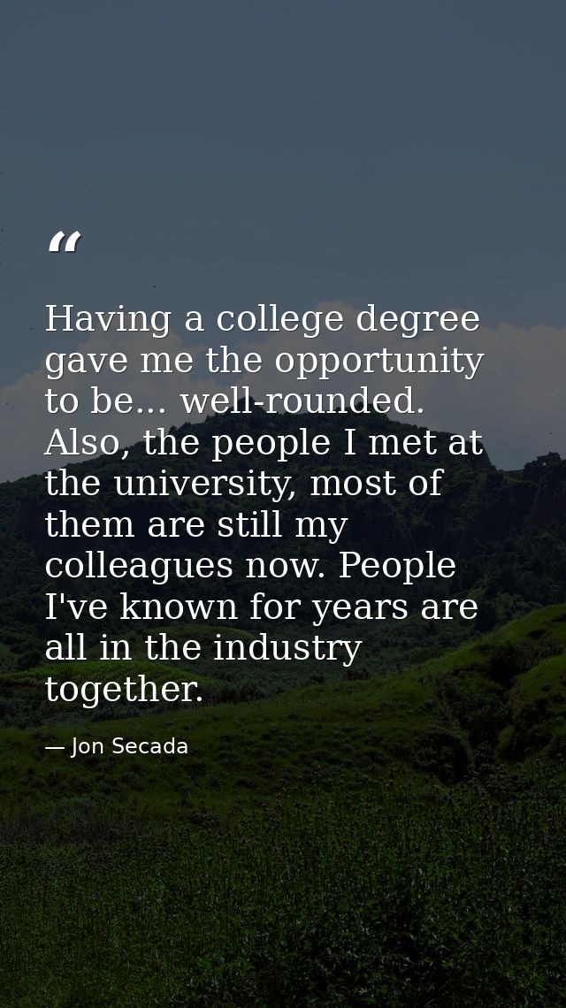 Having a college degree gave me the opportunity to be... well-rounded. Also, the people I met at the university, most of — Jon Secada