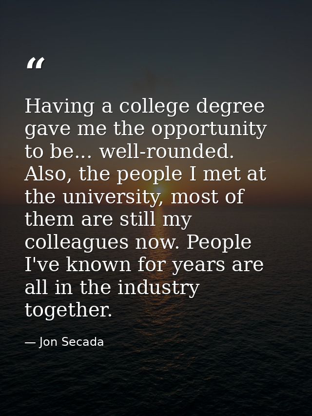 Having a college degree gave me the opportunity to be... well-rounded. Also, the people I met at the university, most of — Jon Secada
