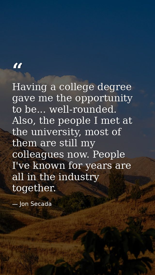 Having a college degree gave me the opportunity to be... well-rounded. Also, the people I met at the university, most of — Jon Secada