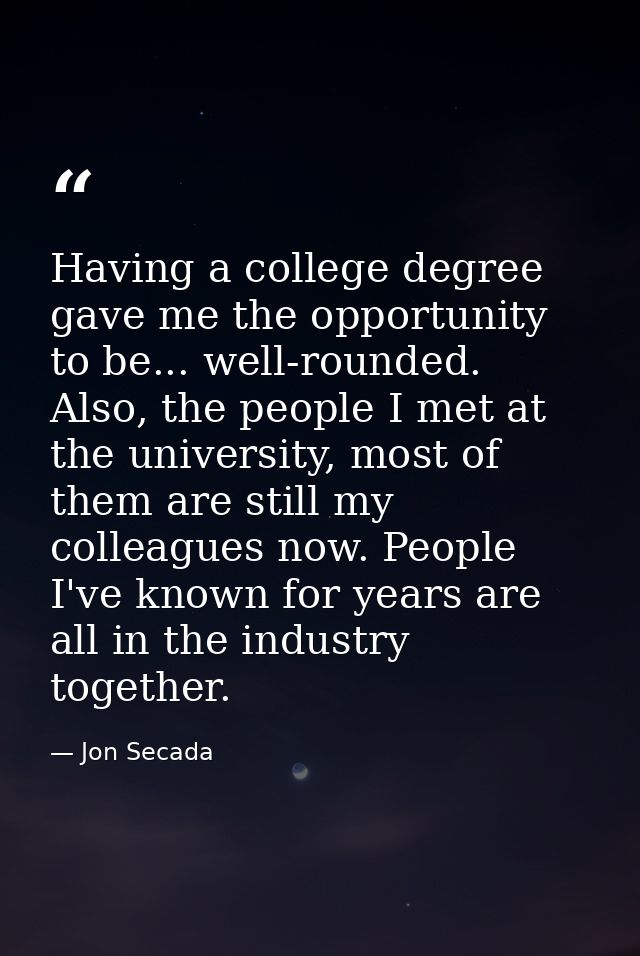 Having a college degree gave me the opportunity to be... well-rounded. Also, the people I met at the university, most of — Jon Secada
