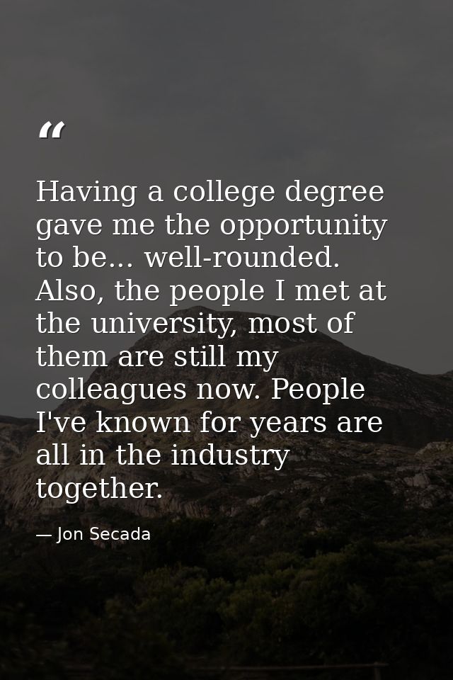Having a college degree gave me the opportunity to be... well-rounded. Also, the people I met at the university, most of — Jon Secada