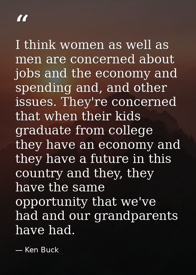 I think women as well as men are concerned about jobs and the economy and spending and, and other issues. They're concer — Ken Buck