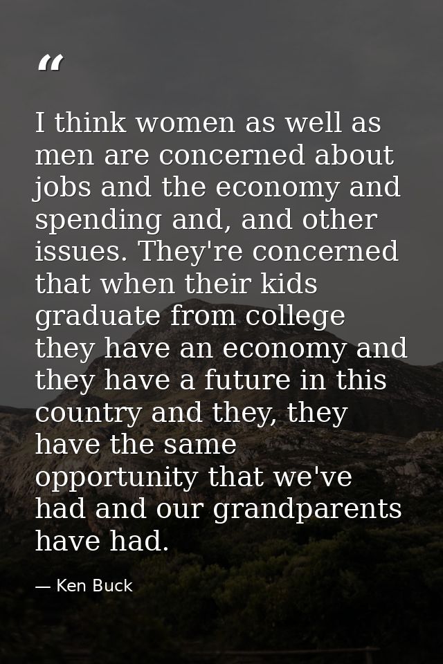 I think women as well as men are concerned about jobs and the economy and spending and, and other issues. They're concer — Ken Buck