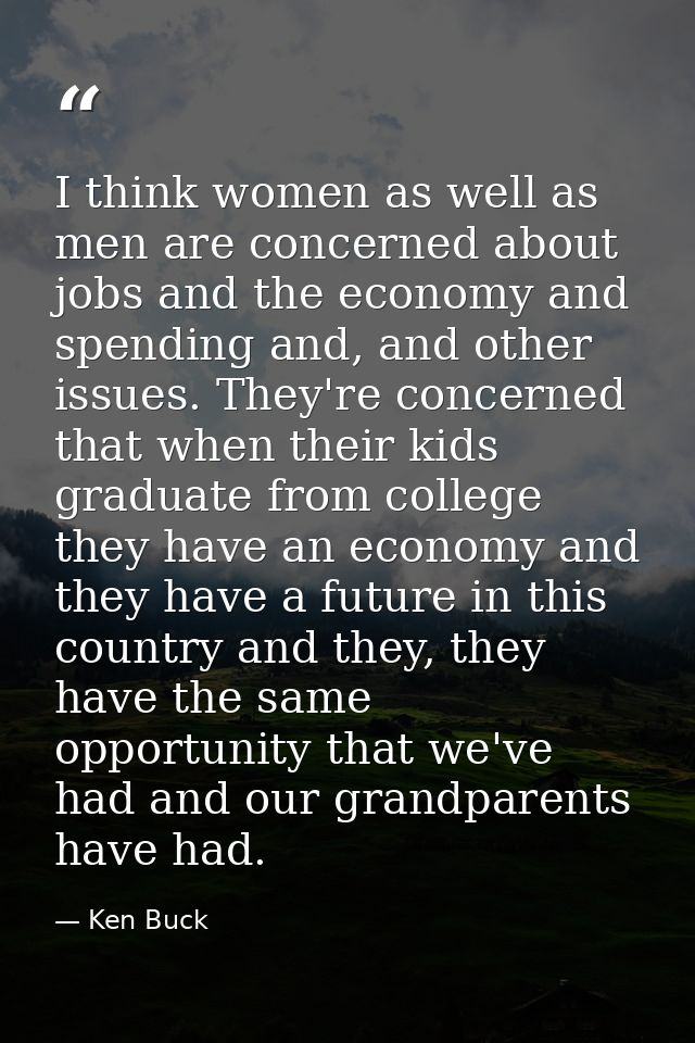 I think women as well as men are concerned about jobs and the economy and spending and, and other issues. They're concer — Ken Buck