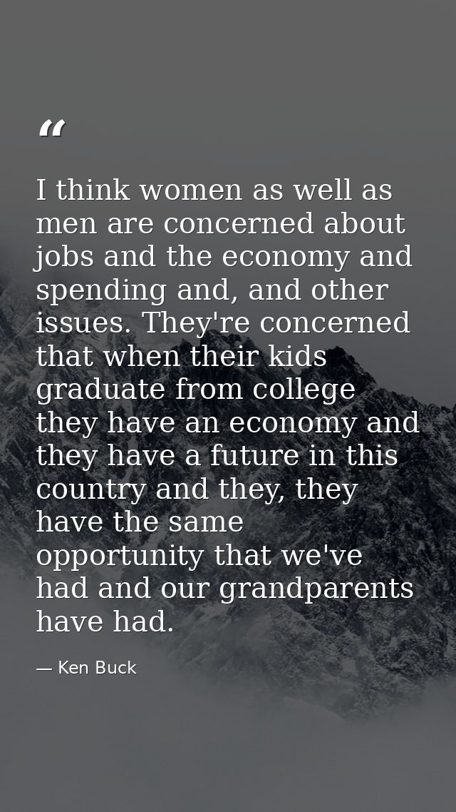 I think women as well as men are concerned about jobs and the economy and spending and, and other issues. They're concer — Ken Buck
