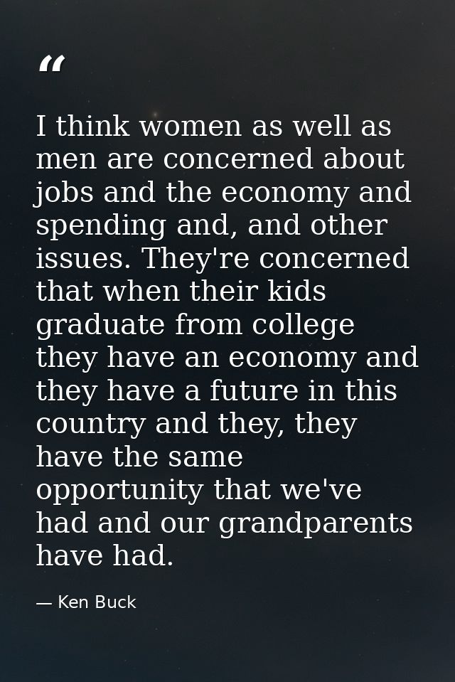 I think women as well as men are concerned about jobs and the economy and spending and, and other issues. They're concer — Ken Buck