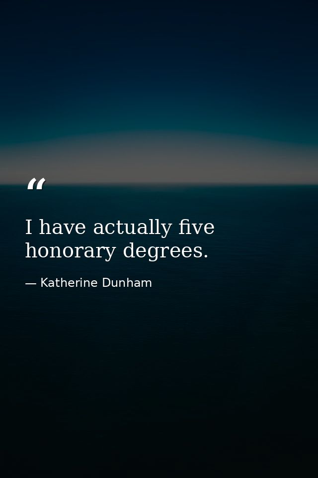 I have actually five honorary degrees. — Katherine Dunham