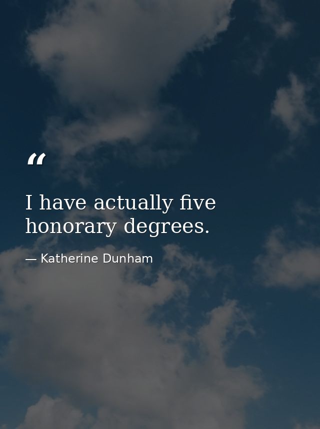 I have actually five honorary degrees. — Katherine Dunham