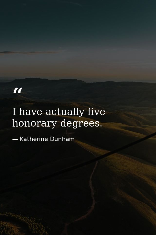 I have actually five honorary degrees. — Katherine Dunham