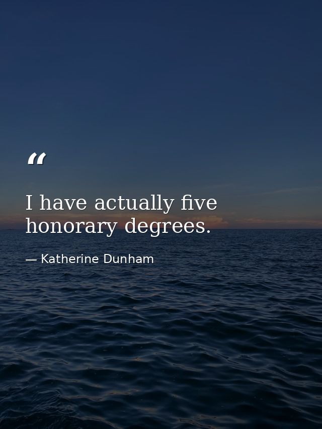 I have actually five honorary degrees. — Katherine Dunham