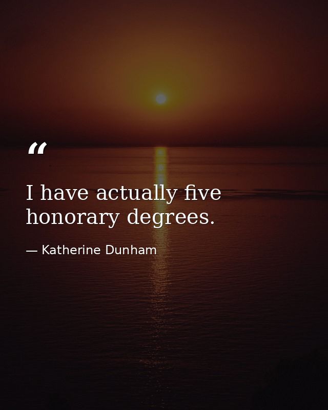 I have actually five honorary degrees. — Katherine Dunham